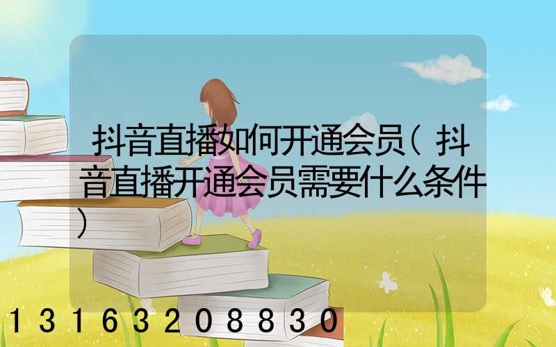 抖音直播如何开通会员(抖音直播开通会员需要什么条件)