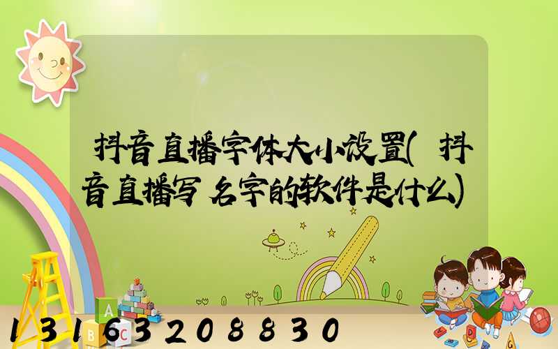 抖音直播字体大小设置(抖音直播写名字的软件是什么)