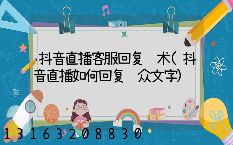 抖音直播客服回复话术(抖音直播如何回复观众文字)
