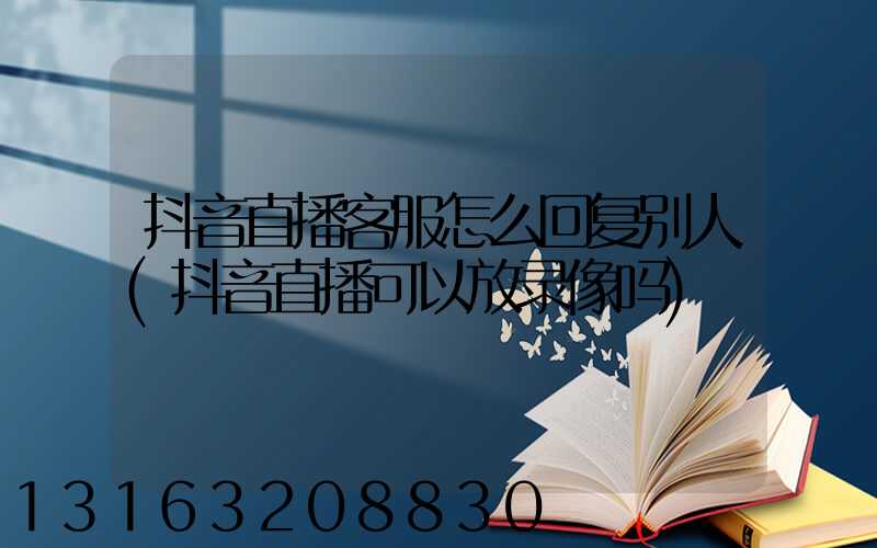 抖音直播客服怎么回复别人(抖音直播可以放录像吗)