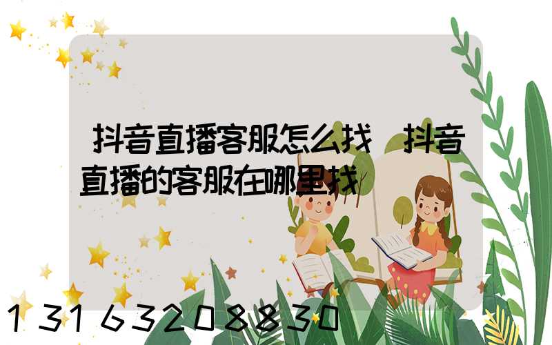 抖音直播客服怎么找(抖音直播的客服在哪里找)