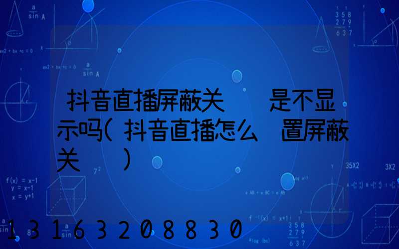 抖音直播屏蔽关键词是不显示吗(抖音直播怎么设置屏蔽关键词)
