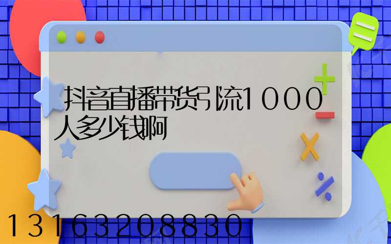 抖音直播带货引流1000人多少钱啊