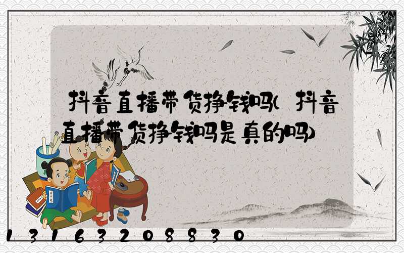 抖音直播带货挣钱吗(抖音直播带货挣钱吗是真的吗)