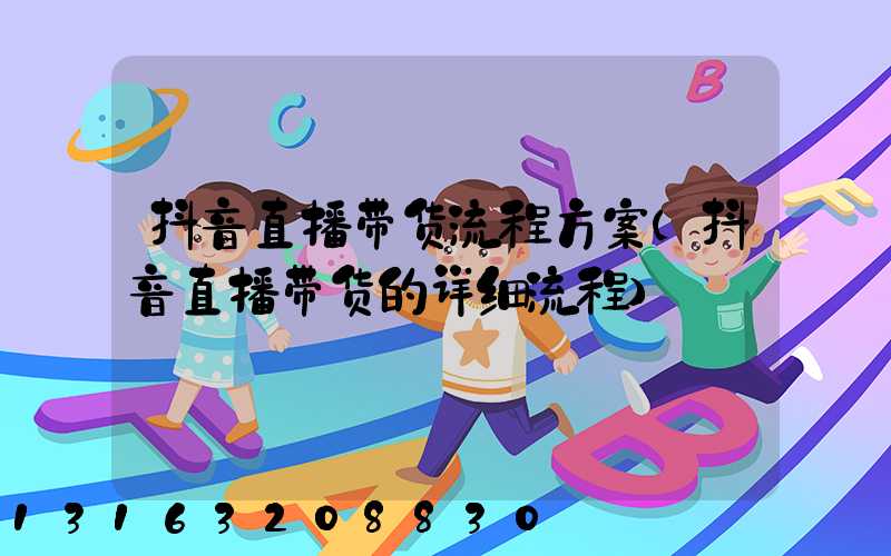 抖音直播带货流程方案(抖音直播带货的详细流程)