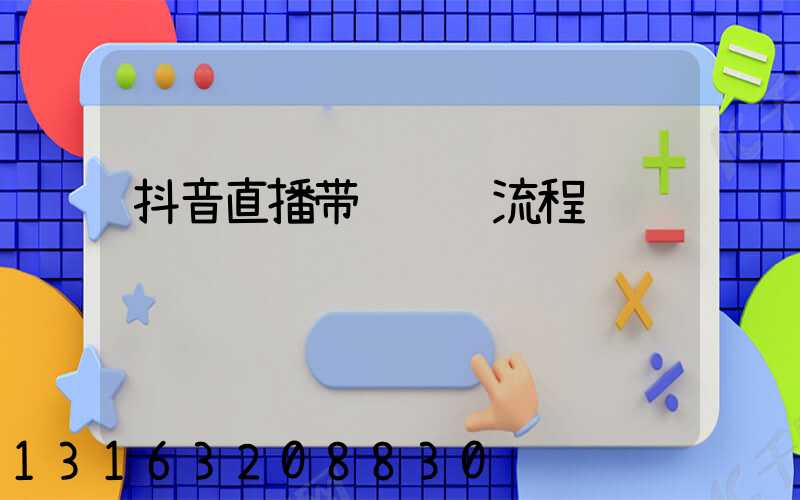 抖音直播带货运营流程