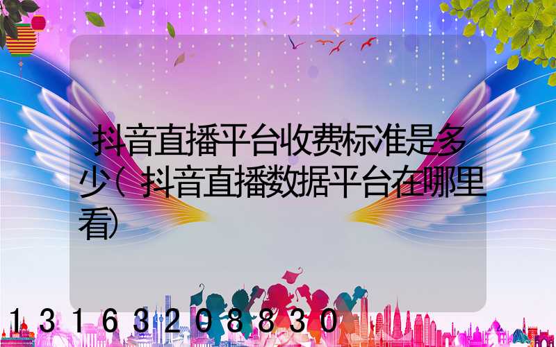 抖音直播平台收费标准是多少(抖音直播数据平台在哪里看)