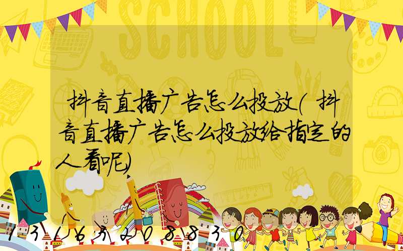 抖音直播广告怎么投放(抖音直播广告怎么投放给指定的人看呢)