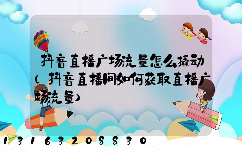 抖音直播广场流量怎么撬动(抖音直播间如何获取直播广场流量)