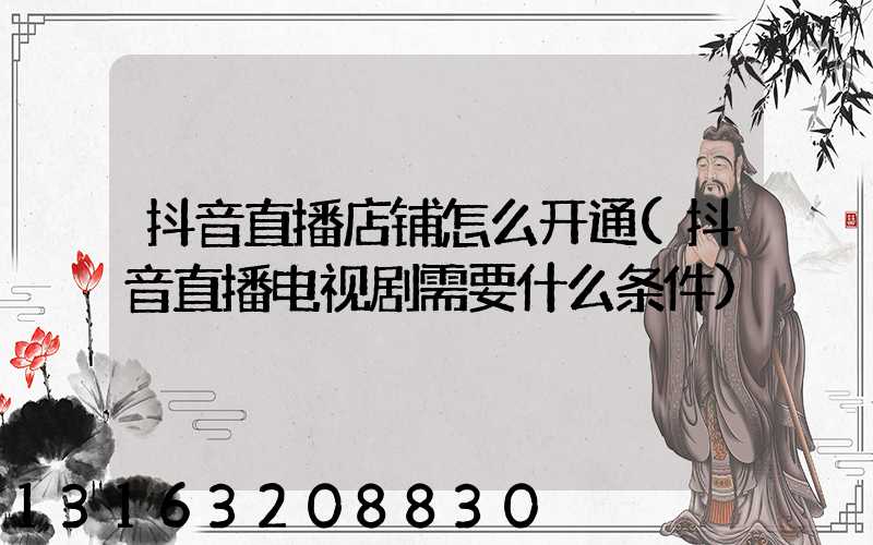 抖音直播店铺怎么开通(抖音直播电视剧需要什么条件)