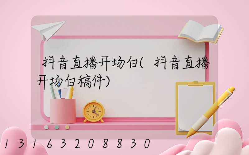 抖音直播开场白(抖音直播开场白稿件)