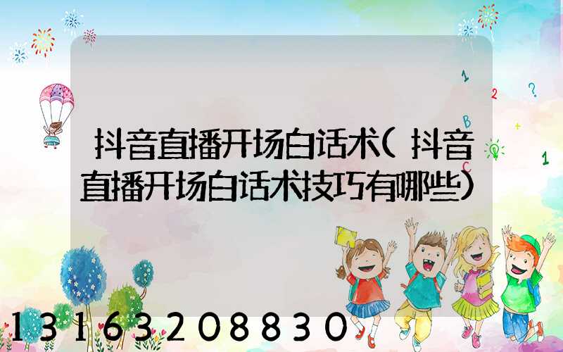 抖音直播开场白话术(抖音直播开场白话术技巧有哪些)