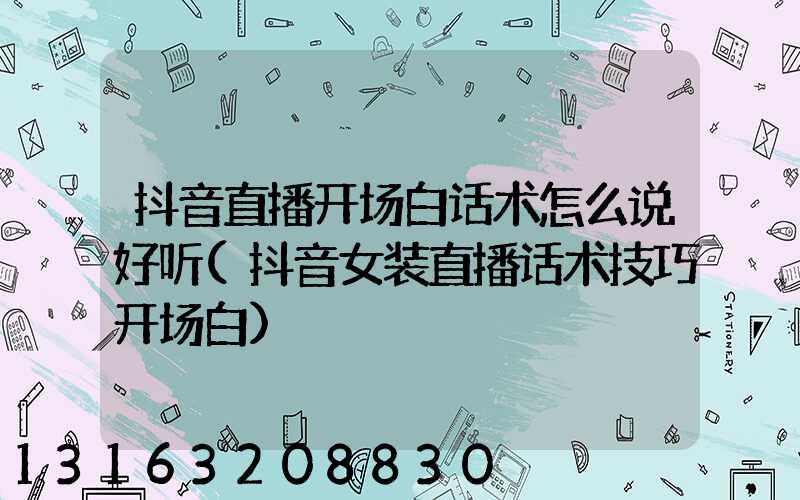 抖音直播开场白话术怎么说好听(抖音女装直播话术技巧开场白)