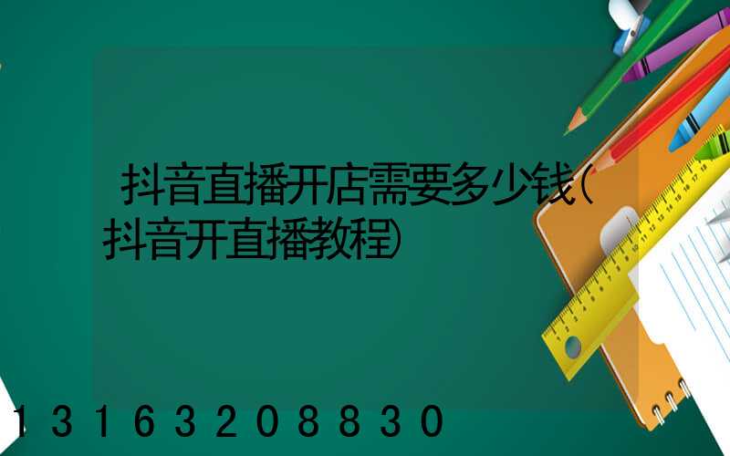 抖音直播开店需要多少钱(抖音开直播教程)