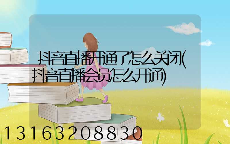 抖音直播开通了怎么关闭(抖音直播会员怎么开通)