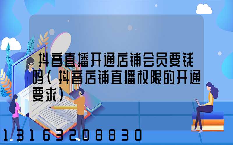 抖音直播开通店铺会员要钱吗(抖音店铺直播权限的开通要求)