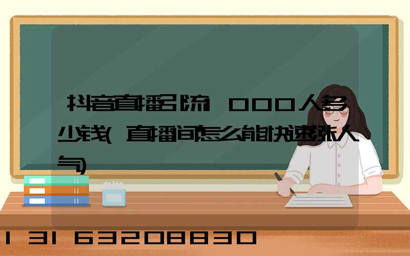 抖音直播引流1000人多少钱(直播间怎么能快速涨人气)