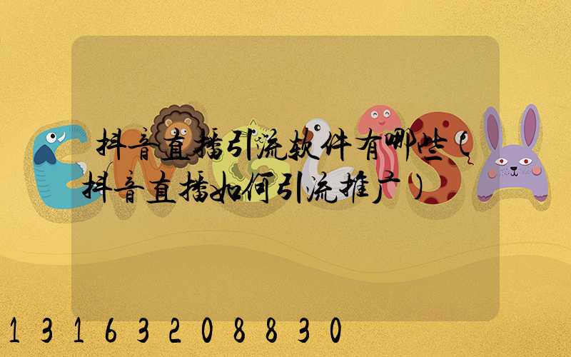 抖音直播引流软件有哪些(抖音直播如何引流推广)