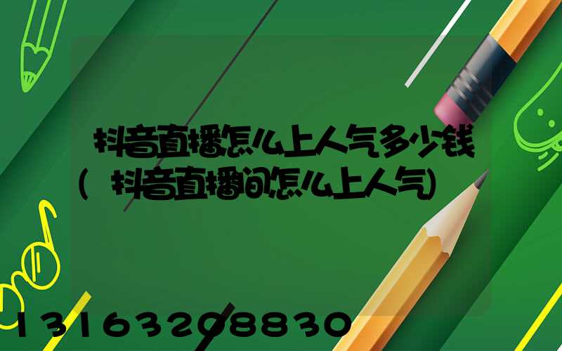 抖音直播怎么上人气多少钱(抖音直播间怎么上人气)