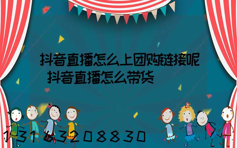 抖音直播怎么上团购链接呢(抖音直播怎么带货)