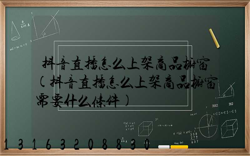 抖音直播怎么上架商品橱窗(抖音直播怎么上架商品橱窗需要什么条件)