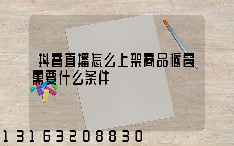 抖音直播怎么上架商品橱窗需要什么条件