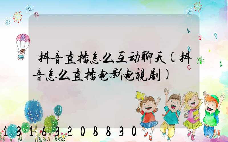 抖音直播怎么互动聊天(抖音怎么直播电影电视剧)