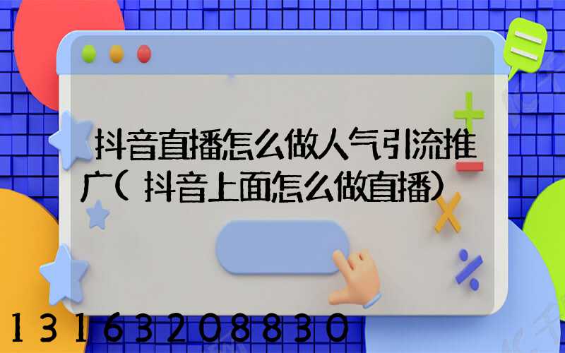 抖音直播怎么做人气引流推广(抖音上面怎么做直播)