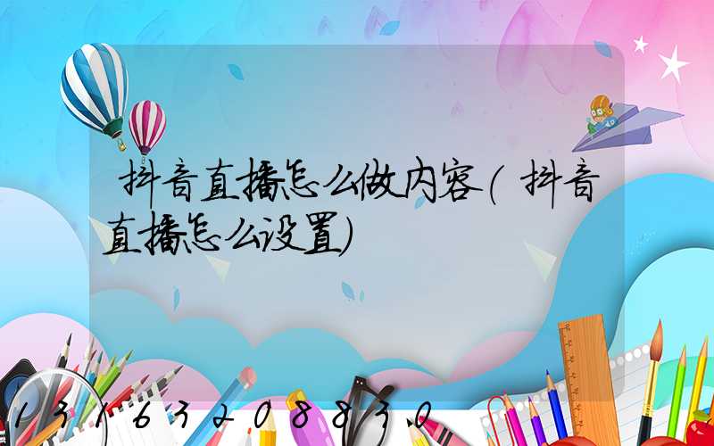 抖音直播怎么做内容(抖音直播怎么设置)