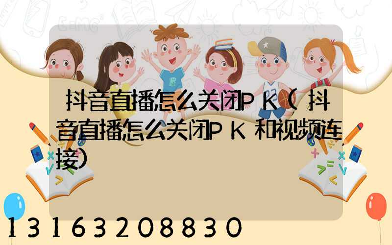 抖音直播怎么关闭PK(抖音直播怎么关闭PK和视频连接)