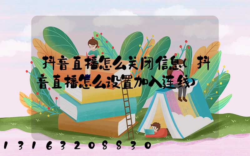 抖音直播怎么关闭信息(抖音直播怎么设置加入连线)