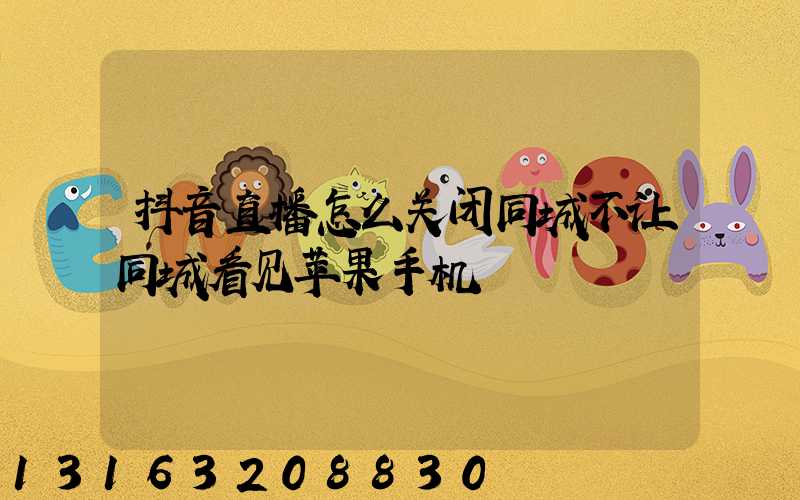 抖音直播怎么关闭同城不让同城看见苹果手机