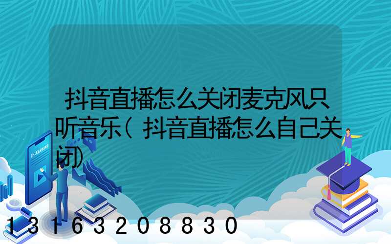 抖音直播怎么关闭麦克风只听音乐(抖音直播怎么自己关闭)
