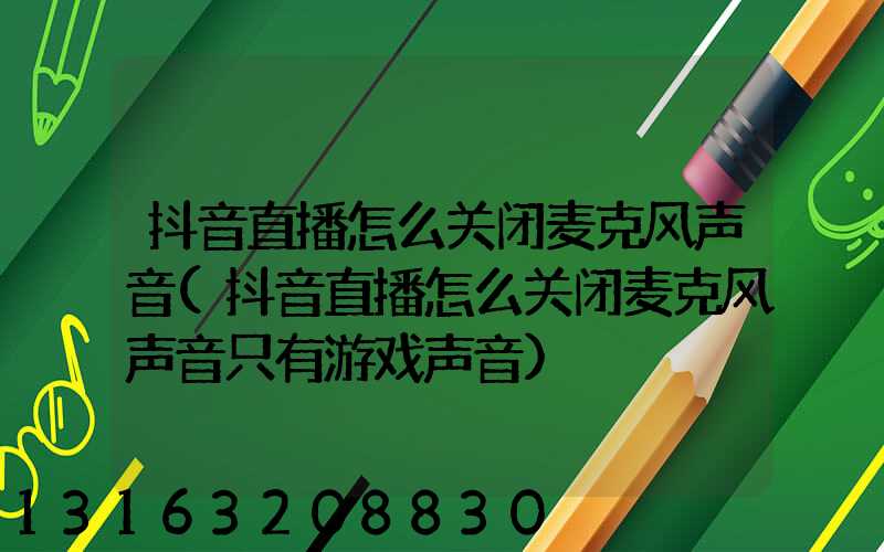 抖音直播怎么关闭麦克风声音(抖音直播怎么关闭麦克风声音只有游戏声音)
