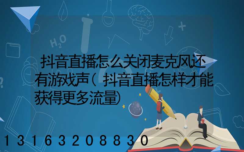 抖音直播怎么关闭麦克风还有游戏声(抖音直播怎样才能获得更多流量)