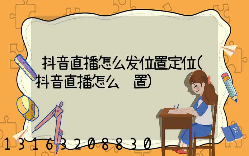抖音直播怎么发位置定位(抖音直播怎么设置)