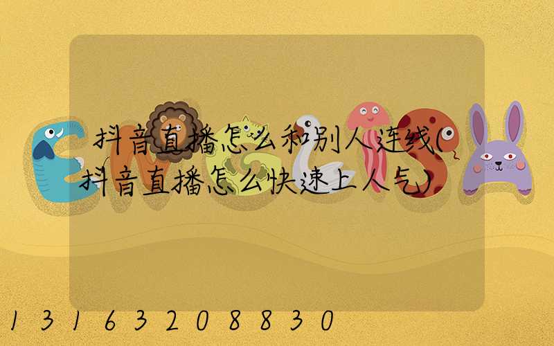 抖音直播怎么和别人连线(抖音直播怎么快速上人气)