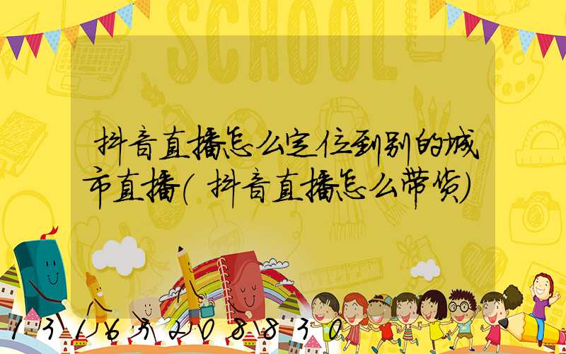 抖音直播怎么定位到别的城市直播(抖音直播怎么带货)