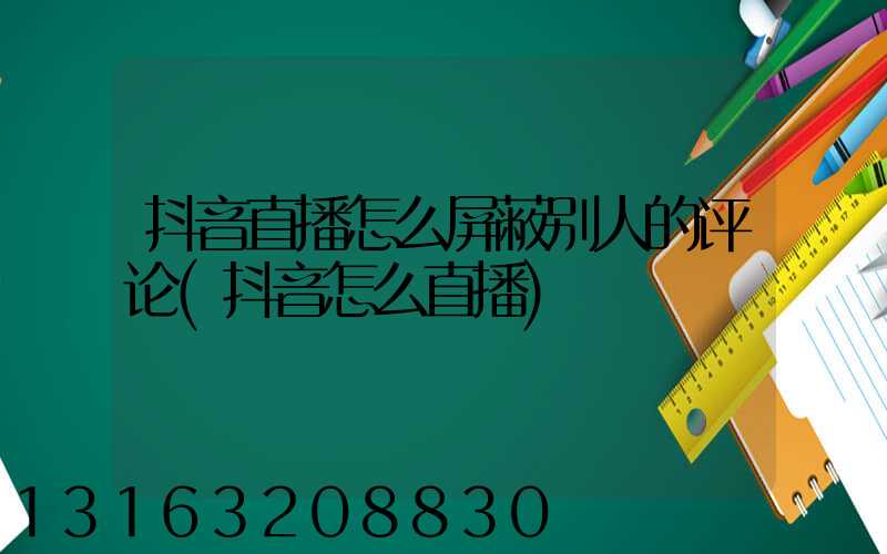 抖音直播怎么屏蔽别人的评论(抖音怎么直播)