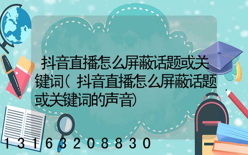 抖音直播怎么屏蔽话题或关键词(抖音直播怎么屏蔽话题或关键词的声音)