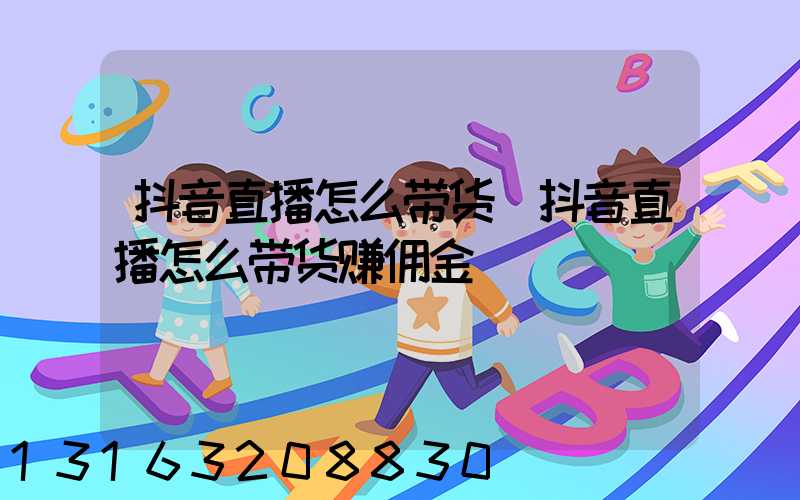 抖音直播怎么带货(抖音直播怎么带货赚佣金)