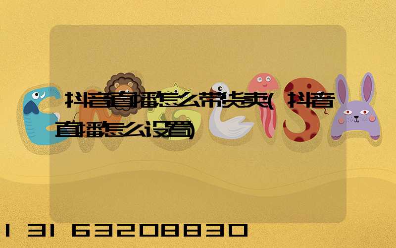 抖音直播怎么带货卖(抖音直播怎么设置)