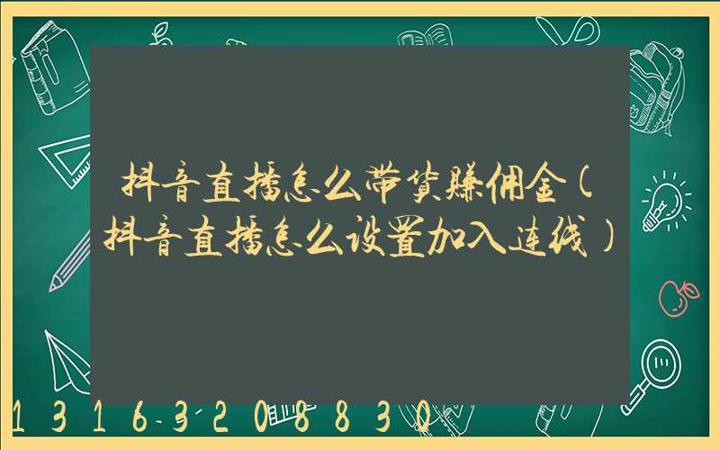 抖音直播怎么带货赚佣金(抖音直播怎么设置加入连线)