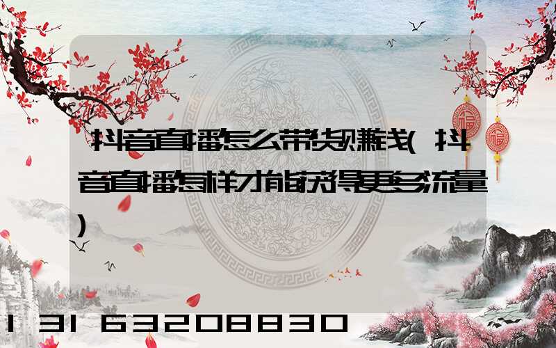 抖音直播怎么带货赚钱(抖音直播怎样才能获得更多流量)