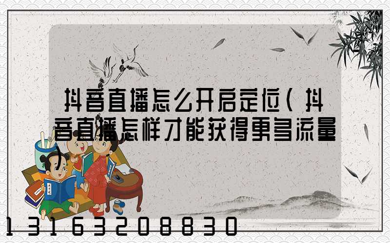 抖音直播怎么开启定位(抖音直播怎样才能获得更多流量)