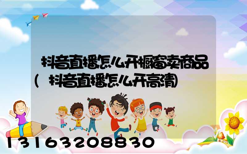 抖音直播怎么开橱窗卖商品(抖音直播怎么开高清)
