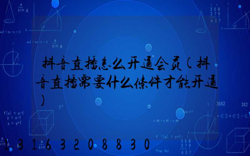 抖音直播怎么开通会员(抖音直播需要什么条件才能开通)