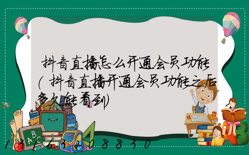 抖音直播怎么开通会员功能(抖音直播开通会员功能之后多久能看到)
