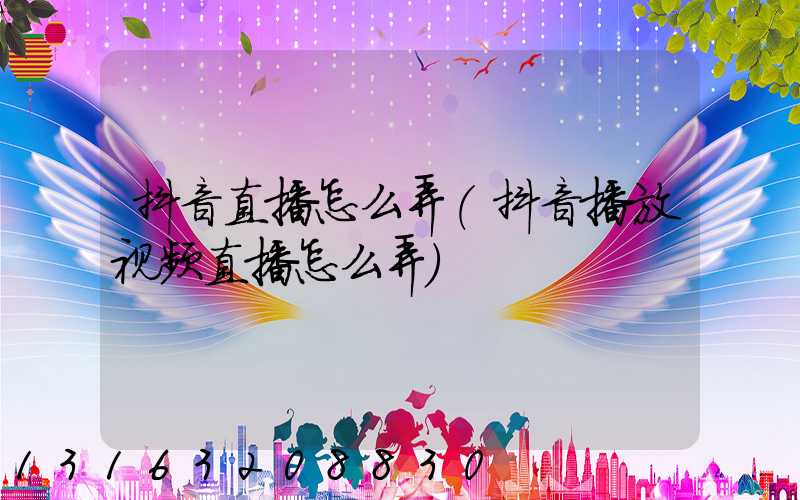 抖音直播怎么弄(抖音播放视频直播怎么弄)