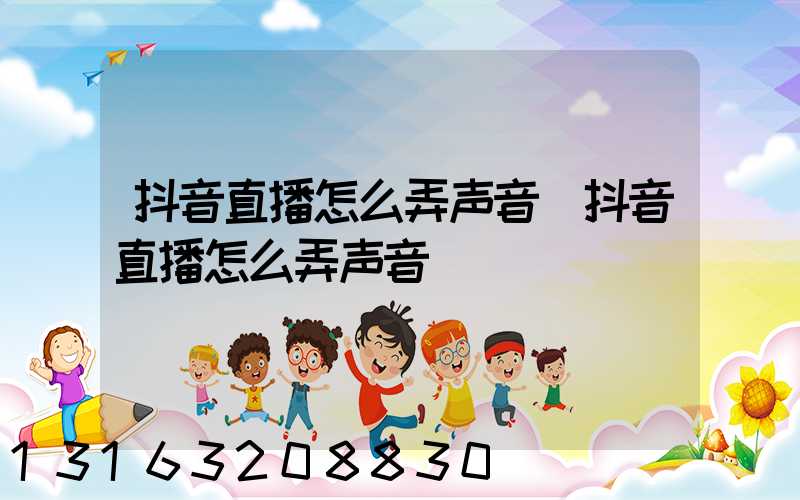 抖音直播怎么弄声音(抖音直播怎么弄声音)